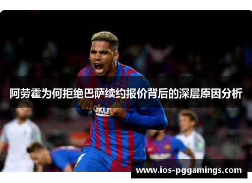 阿劳霍为何拒绝巴萨续约报价背后的深层原因分析