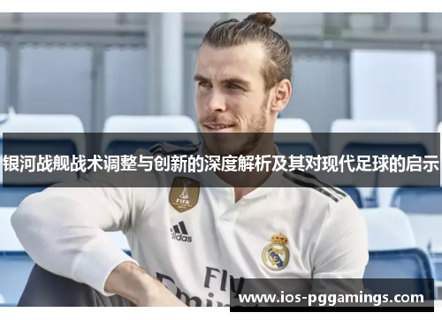 银河战舰战术调整与创新的深度解析及其对现代足球的启示