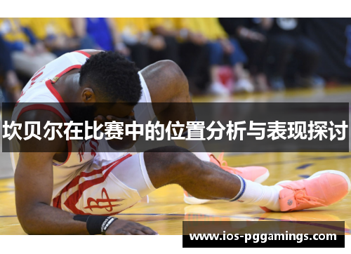 坎贝尔在比赛中的位置分析与表现探讨