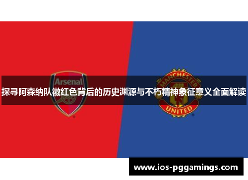 探寻阿森纳队徽红色背后的历史渊源与不朽精神象征意义全面解读