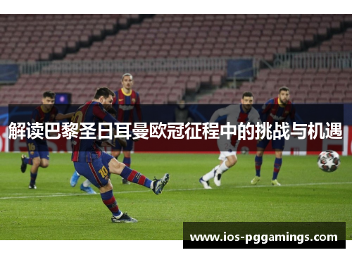 解读巴黎圣日耳曼欧冠征程中的挑战与机遇 解读巴黎圣日耳曼欧冠征程中的挑战与机遇