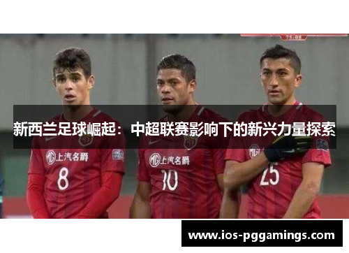 新西兰足球崛起：中超联赛影响下的新兴力量探索