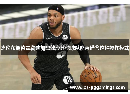 杰伦布朗谈霍勒迪加盟效应其他球队能否借鉴这种操作模式