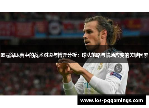 欧冠淘汰赛中的战术对决与博弈分析：球队策略与临场应变的关键因素