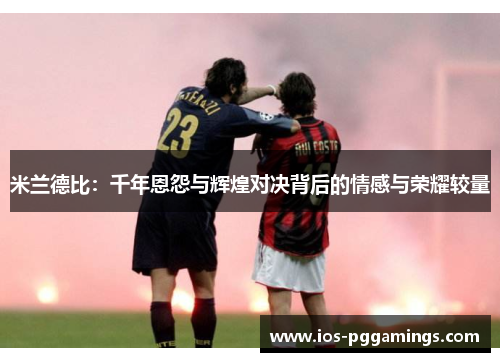 米兰德比：千年恩怨与辉煌对决背后的情感与荣耀较量