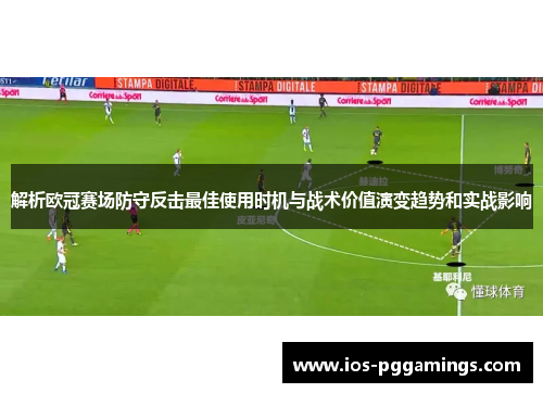 解析欧冠赛场防守反击最佳使用时机与战术价值演变趋势和实战影响